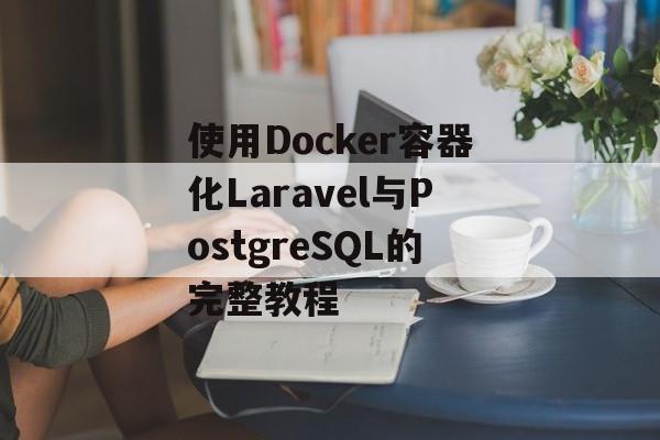 使用Docker容器化Laravel与PostgreSQL的完整教程-第2张图片-佛山资讯网