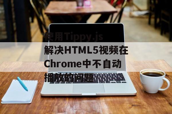 使用Tippy.js解决HTML5视频在Chrome中不自动播放的问题-第2张图片-佛山资讯网 使用Tippy.js解决HTML5视频在Chrome中不自动播放的问题-第2张图片-佛山资讯网