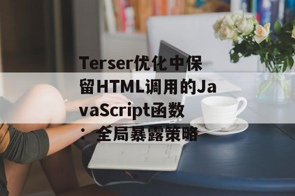 Terser优化中保留HTML调用的JavaScript函数:全局暴露策略-第2张图片-佛山资讯网 Terser优化中保留HTML调用的JavaScript函数:全局暴露策略-第2张图片-佛山资讯网
