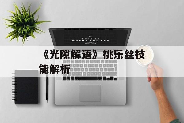 《光隙解语》桃乐丝技能解析-第1张图片-佛山资讯网