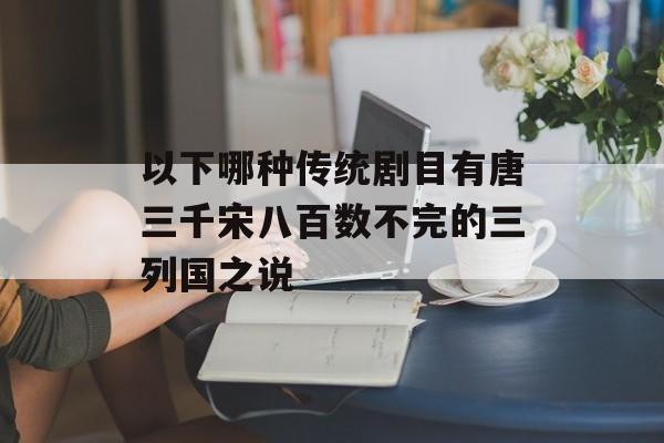 以下哪种传统剧目有唐三千宋八百数不完的三列国之说-第1张图片-佛山资讯网