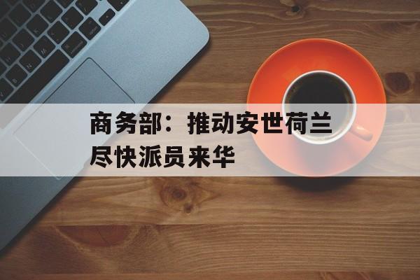 商务部:推动安世荷兰尽快派员来华-第1张图片-佛山资讯网 商务部:推动安世荷兰尽快派员来华-第1张图片-佛山资讯网
