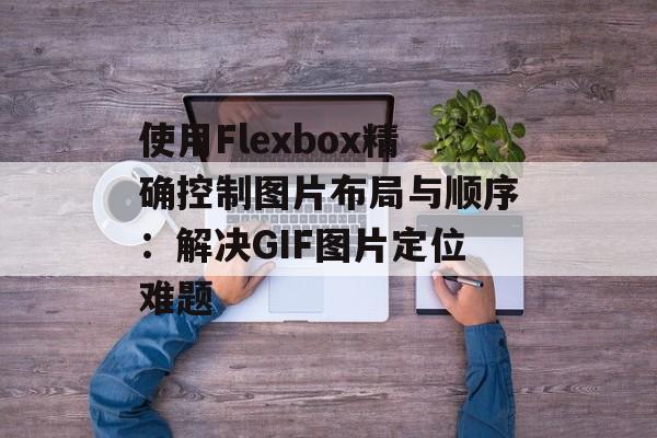 使用Flexbox精确控制图片布局与顺序：解决GIF图片定位难题-第2张图片-佛山资讯网