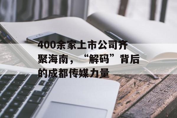 400余家上市公司齐聚海南,“解码”背后的成都传媒力量-第1张图片-佛山资讯网 400余家上市公司齐聚海南,“解码”背后的成都传媒力量-第1张图片-佛山资讯网