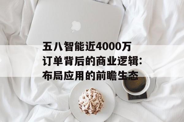 五八智能近4000万订单背后的商业逻辑:布局应用的前瞻生态-第1张图片-佛山资讯网 五八智能近4000万订单背后的商业逻辑:布局应用的前瞻生态-第1张图片-佛山资讯网