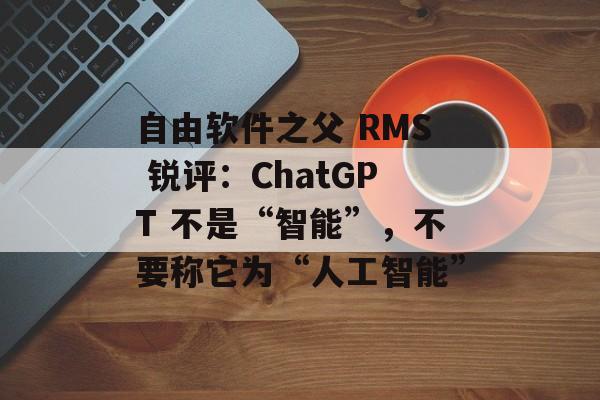 自由软件之父 RMS 锐评：ChatGPT 不是“智能”，不要称它为“人工智能”-第1张图片-佛山资讯网
