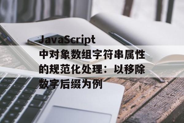 JavaScript中对象数组字符串属性的规范化处理:以移除数字后缀为例-第2张图片-佛山资讯网 JavaScript中对象数组字符串属性的规范化处理:以移除数字后缀为例-第2张图片-佛山资讯网