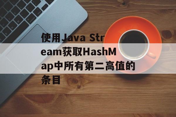 使用Java Stream获取HashMap中所有第二高值的条目-第2张图片-佛山资讯网