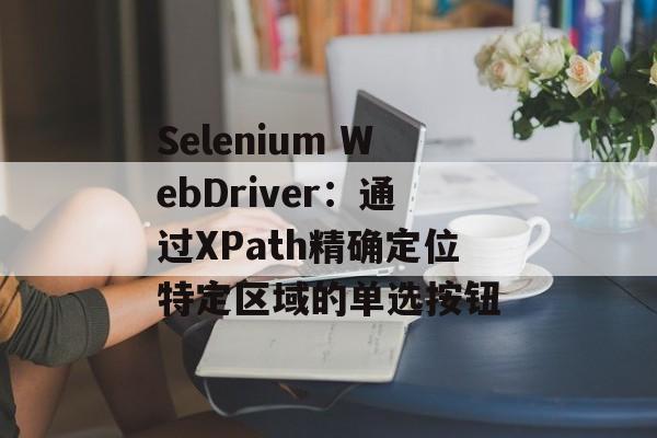 Selenium WebDriver:通过XPath精确定位特定区域的单选按钮-第2张图片-佛山资讯网 Selenium WebDriver:通过XPath精确定位特定区域的单选按钮-第2张图片-佛山资讯网