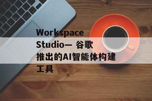 Workspace Studio— 谷歌推出的AI智能体构建工具-第1张图片-佛山资讯网 Workspace Studio— 谷歌推出的AI智能体构建工具-第1张图片-佛山资讯网