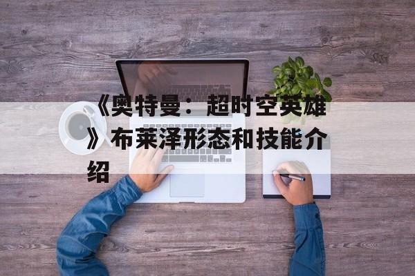 《奥特曼:超时空英雄》布莱泽形态和技能介绍-第1张图片-佛山资讯网 《奥特曼:超时空英雄》布莱泽形态和技能介绍-第1张图片-佛山资讯网