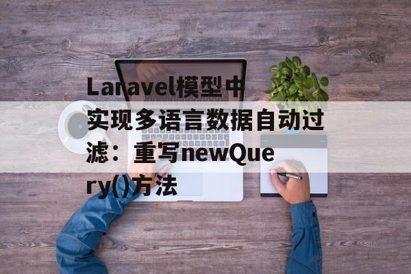 Laravel模型中实现多语言数据自动过滤：重写newQuery()方法-第2张图片-佛山资讯网