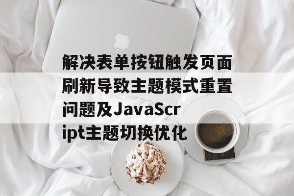解决表单按钮触发页面刷新导致主题模式重置问题及JavaScript主题切换优化-第2张图片-佛山资讯网 解决表单按钮触发页面刷新导致主题模式重置问题及JavaScript主题切换优化-第2张图片-佛山资讯网