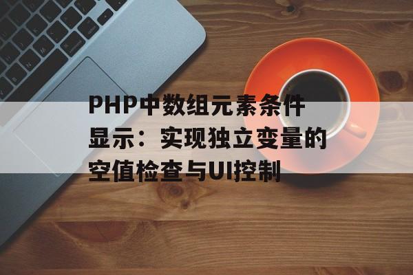 PHP中数组元素条件显示:实现独立变量的空值检查与UI控制-第2张图片-佛山资讯网 PHP中数组元素条件显示:实现独立变量的空值检查与UI控制-第2张图片-佛山资讯网