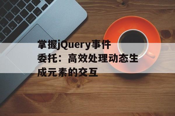 掌握jQuery事件委托：高效处理动态生成元素的交互-第2张图片-佛山资讯网