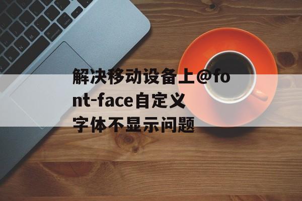 解决移动设备上@font-face自定义字体不显示问题-第2张图片-佛山资讯网 解决移动设备上@font-face自定义字体不显示问题-第2张图片-佛山资讯网