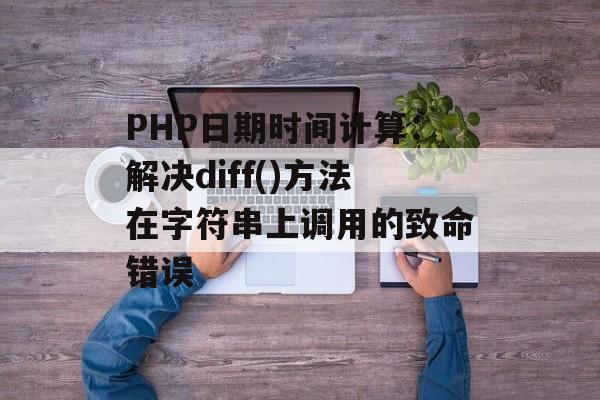 PHP日期时间计算：解决diff()方法在字符串上调用的致命错误-第2张图片-佛山资讯网