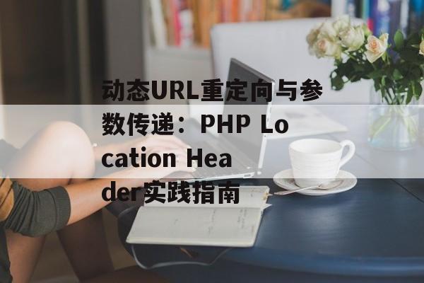 动态URL重定向与参数传递:PHP Location Header实践指南-第2张图片-佛山资讯网 动态URL重定向与参数传递:PHP Location Header实践指南-第2张图片-佛山资讯网