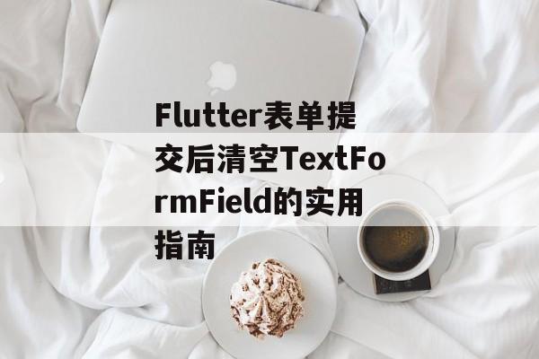 Flutter表单提交后清空TextFormField的实用指南-第2张图片-佛山资讯网 Flutter表单提交后清空TextFormField的实用指南-第2张图片-佛山资讯网