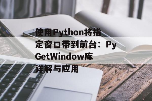 使用Python将指定窗口带到前台:PyGetWindow库详解与应用-第2张图片-佛山资讯网 使用Python将指定窗口带到前台:PyGetWindow库详解与应用-第2张图片-佛山资讯网