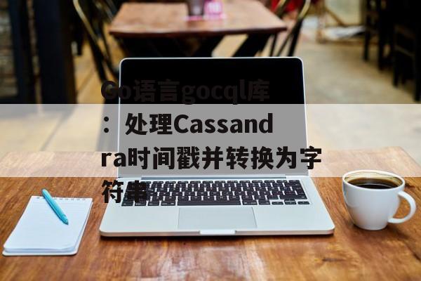 Go语言gocql库:处理Cassandra时间戳并转换为字符串-第2张图片-佛山资讯网 Go语言gocql库:处理Cassandra时间戳并转换为字符串-第2张图片-佛山资讯网