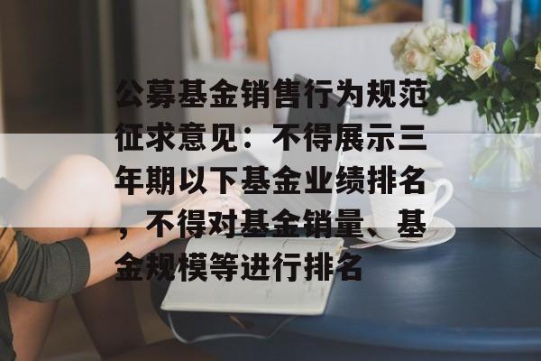 公募基金销售行为规范征求意见:不得展示三年期以下基金业绩排名,不得对基金销量、基金规模等进行排名-第1张图片-佛山资讯网 公募基金销售行为规范征求意见:不得展示三年期以下基金业绩排名,不得对基金销量、基金规模等进行排名-第1张图片-佛山资讯网