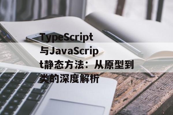 TypeScript与JavaScript静态方法:从原型到类的深度解析-第2张图片-佛山资讯网 TypeScript与JavaScript静态方法:从原型到类的深度解析-第2张图片-佛山资讯网