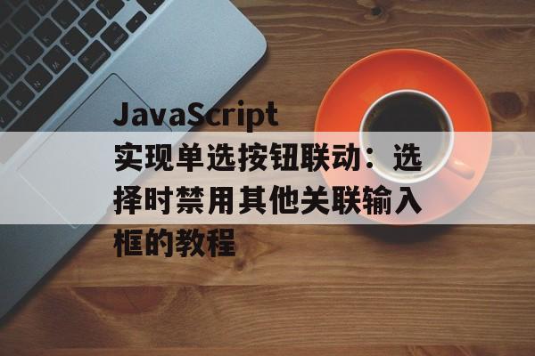 JavaScript实现单选按钮联动：选择时禁用其他关联输入框的教程-第2张图片-佛山资讯网