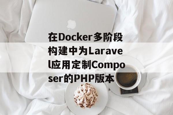 在Docker多阶段构建中为Laravel应用定制Composer的PHP版本-第2张图片-佛山资讯网