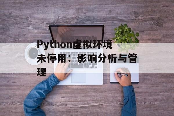Python虚拟环境未停用:影响分析与管理-第2张图片-佛山资讯网 Python虚拟环境未停用:影响分析与管理-第2张图片-佛山资讯网