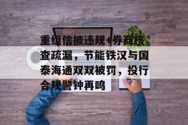 重组信披违规+券商核查疏漏，节能铁汉与国泰海通双双被罚，投行合规警钟再鸣-第1张图片-佛山资讯网