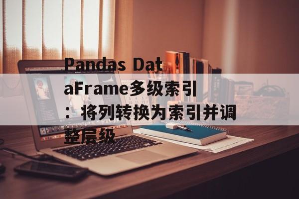 Pandas DataFrame多级索引:将列转换为索引并调整层级-第2张图片-佛山资讯网 Pandas DataFrame多级索引:将列转换为索引并调整层级-第2张图片-佛山资讯网