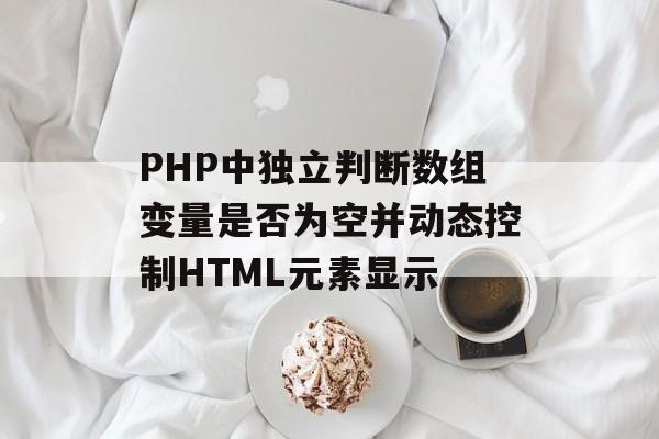 PHP中独立判断数组变量是否为空并动态控制HTML元素显示-第2张图片-佛山资讯网