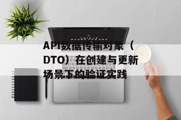 API数据传输对象（DTO）在创建与更新场景下的验证实践-第2张图片-佛山资讯网
