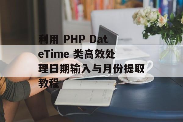 利用 PHP DateTime 类高效处理日期输入与月份提取教程-第2张图片-佛山资讯网