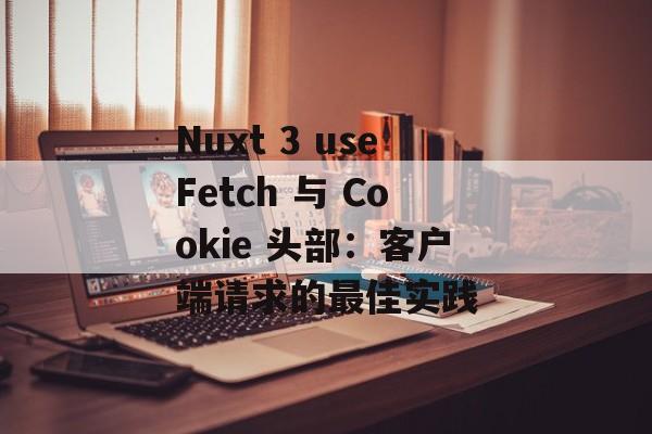 Nuxt 3 useFetch 与 Cookie 头部：客户端请求的最佳实践-第2张图片-佛山资讯网