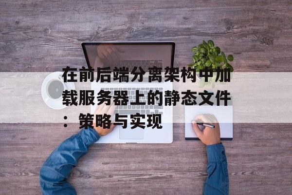 在前后端分离架构中加载服务器上的静态文件：策略与实现-第2张图片-佛山资讯网