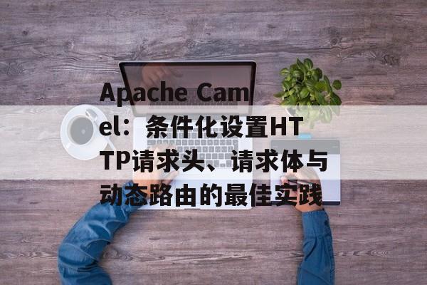 Apache Camel:条件化设置HTTP请求头、请求体与动态路由的最佳实践-第2张图片-佛山资讯网 Apache Camel:条件化设置HTTP请求头、请求体与动态路由的最佳实践-第2张图片-佛山资讯网