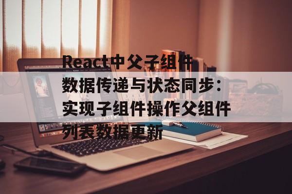 React中父子组件数据传递与状态同步:实现子组件操作父组件列表数据更新-第2张图片-佛山资讯网 React中父子组件数据传递与状态同步:实现子组件操作父组件列表数据更新-第2张图片-佛山资讯网