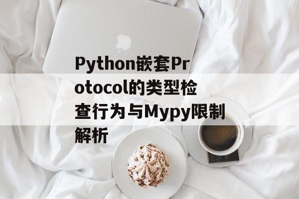 Python嵌套Protocol的类型检查行为与Mypy限制解析-第2张图片-佛山资讯网