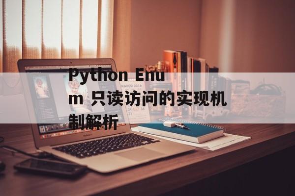 Python Enum 只读访问的实现机制解析-第2张图片-佛山资讯网 Python Enum 只读访问的实现机制解析-第2张图片-佛山资讯网