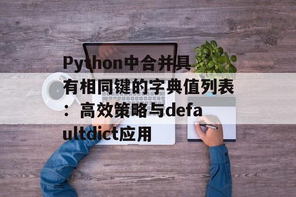 Python中合并具有相同键的字典值列表:高效策略与defaultdict应用-第2张图片-佛山资讯网 Python中合并具有相同键的字典值列表:高效策略与defaultdict应用-第2张图片-佛山资讯网