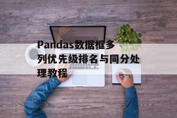 Pandas数据框多列优先级排名与同分处理教程-第2张图片-佛山资讯网 Pandas数据框多列优先级排名与同分处理教程-第2张图片-佛山资讯网