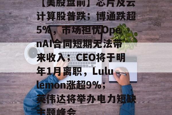 【美股盘前】芯片及云计算股普跌;博通跌超5%,市场担忧OpenAI合同短期无法带来收入;CEO将于明年1月离职,Lululemon涨超9%;英伟达将举办电力短缺主题峰会-第1张图片-佛山资讯网 【美股盘前】芯片及云计算股普跌;博通跌超5%,市场担忧OpenAI合同短期无法带来收入;CEO将于明年1月离职,Lululemon涨超9%;英伟达将举办电力短缺主题峰会-第1张图片-佛山资讯网