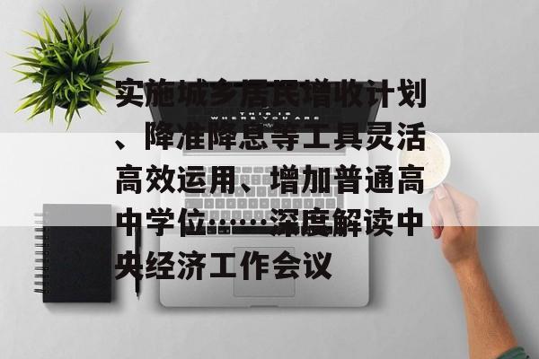 实施城乡居民增收计划、降准降息等工具灵活高效运用、增加普通高中学位……深度解读中央经济工作会议-第1张图片-佛山资讯网