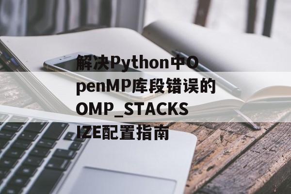 解决Python中OpenMP库段错误的OMP_STACKSIZE配置指南-第2张图片-佛山资讯网