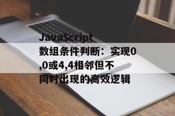 JavaScript数组条件判断:实现0,0或4,4相邻但不同时出现的高效逻辑-第2张图片-佛山资讯网 JavaScript数组条件判断:实现0,0或4,4相邻但不同时出现的高效逻辑-第2张图片-佛山资讯网