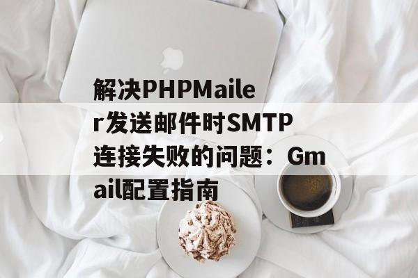 解决PHPMailer发送邮件时SMTP连接失败的问题:Gmail配置指南-第2张图片-佛山资讯网 解决PHPMailer发送邮件时SMTP连接失败的问题:Gmail配置指南-第2张图片-佛山资讯网