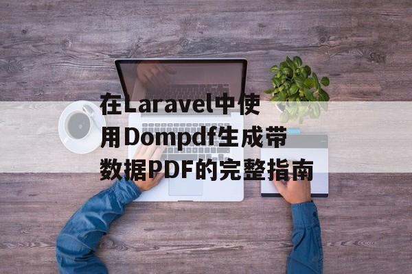 在Laravel中使用Dompdf生成带数据PDF的完整指南-第2张图片-佛山资讯网 在Laravel中使用Dompdf生成带数据PDF的完整指南-第2张图片-佛山资讯网