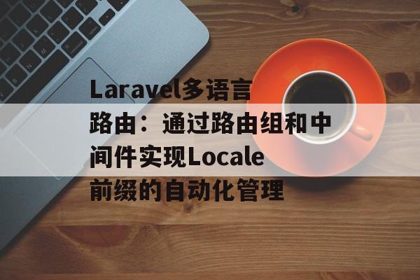 Laravel多语言路由：通过路由组和中间件实现Locale前缀的自动化管理-第2张图片-佛山资讯网